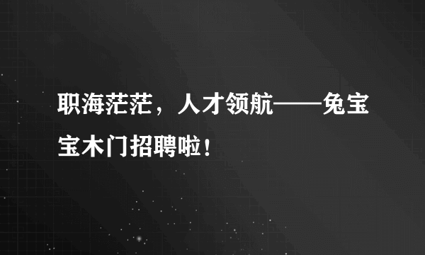 职海茫茫，人才领航——兔宝宝木门招聘啦！