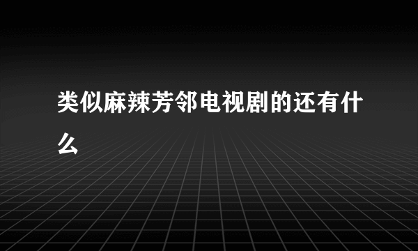 类似麻辣芳邻电视剧的还有什么