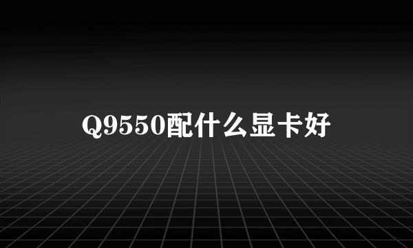 Q9550配什么显卡好