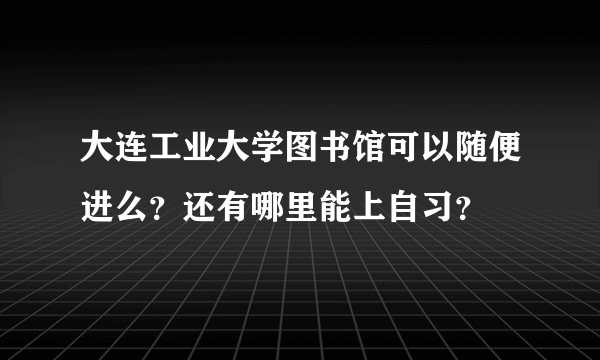 大连工业大学图书馆可以随便进么？还有哪里能上自习？