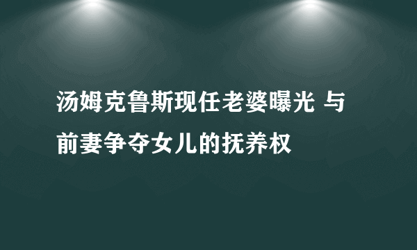 汤姆克鲁斯现任老婆曝光 与前妻争夺女儿的抚养权