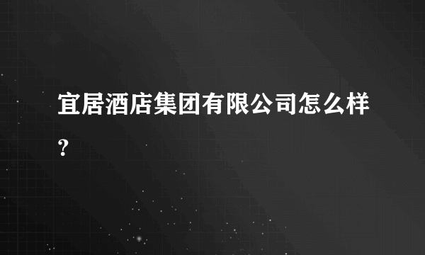 宜居酒店集团有限公司怎么样？