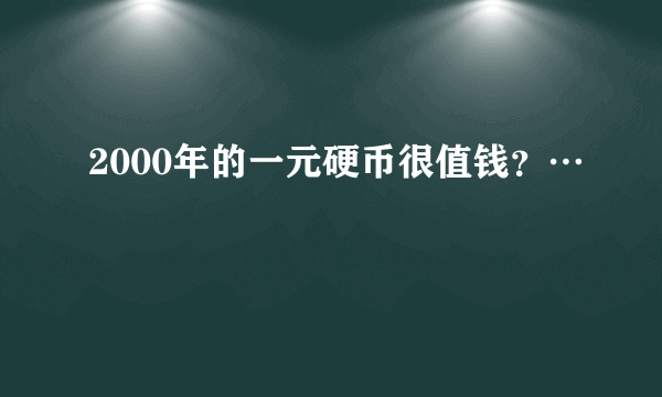 2000年的一元硬币很值钱？…