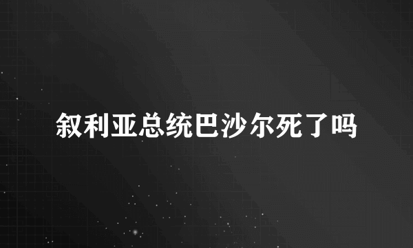 叙利亚总统巴沙尔死了吗