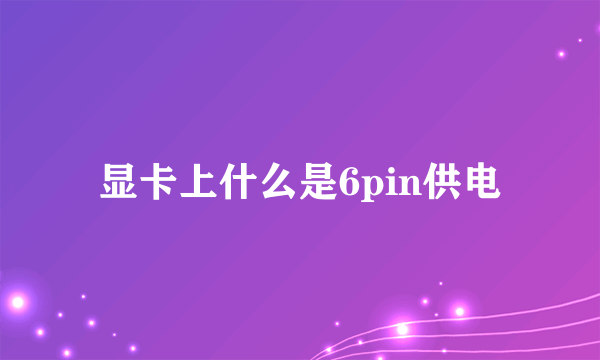 显卡上什么是6pin供电