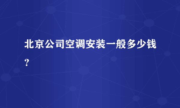 北京公司空调安装一般多少钱？