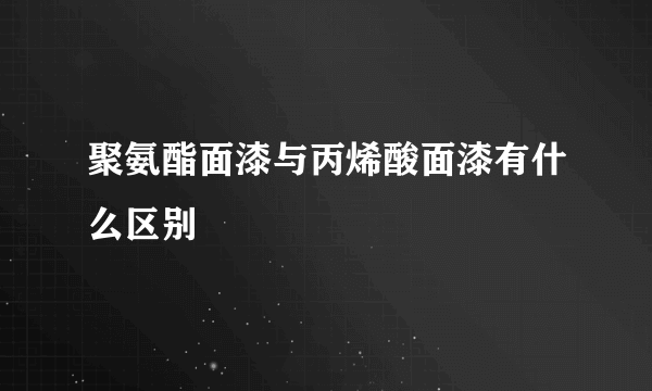 聚氨酯面漆与丙烯酸面漆有什么区别