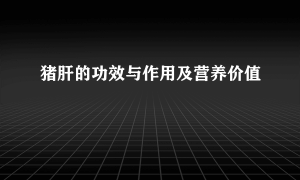 猪肝的功效与作用及营养价值