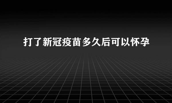 打了新冠疫苗多久后可以怀孕