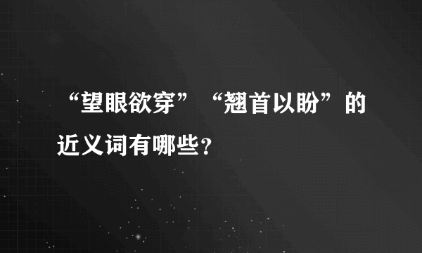 “望眼欲穿”“翘首以盼”的近义词有哪些？