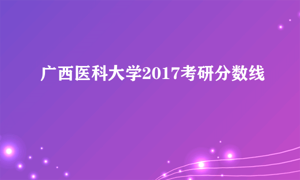 广西医科大学2017考研分数线