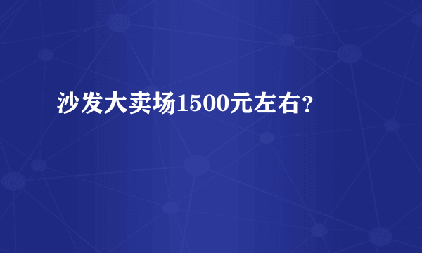 沙发大卖场1500元左右？