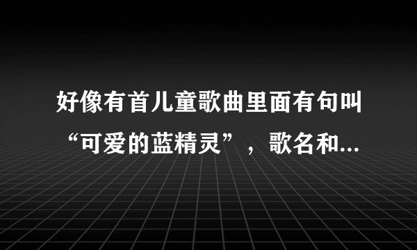 好像有首儿童歌曲里面有句叫“可爱的蓝精灵”，歌名和歌词给下