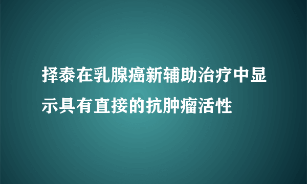 择泰在乳腺癌新辅助治疗中显示具有直接的抗肿瘤活性