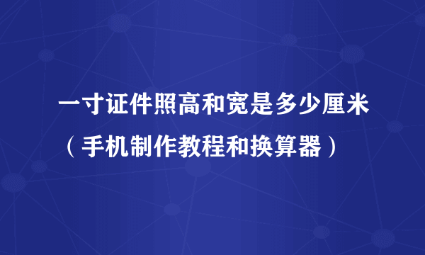 一寸证件照高和宽是多少厘米（手机制作教程和换算器）