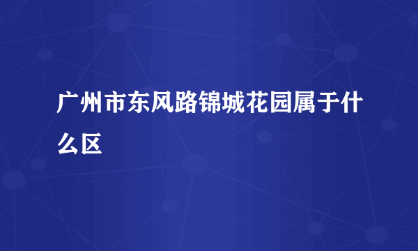 广州市东风路锦城花园属于什么区