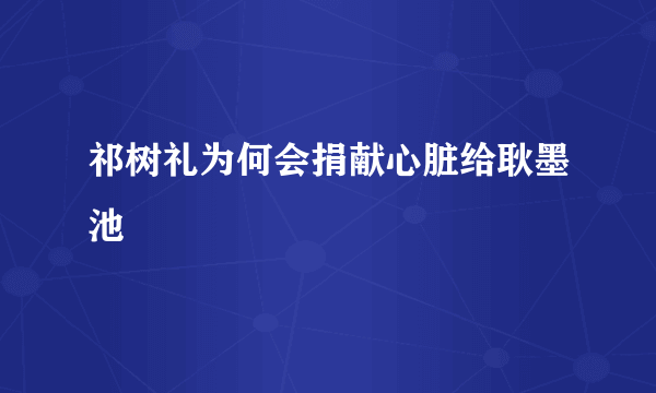 祁树礼为何会捐献心脏给耿墨池