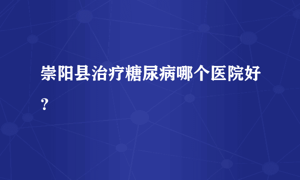 崇阳县治疗糖尿病哪个医院好？