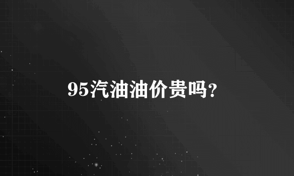 95汽油油价贵吗？