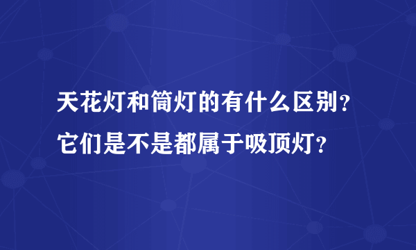 天花灯和筒灯的有什么区别？它们是不是都属于吸顶灯？