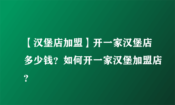 【汉堡店加盟】开一家汉堡店多少钱？如何开一家汉堡加盟店？