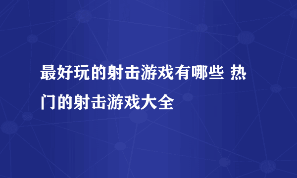 最好玩的射击游戏有哪些 热门的射击游戏大全