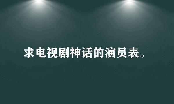 求电视剧神话的演员表。