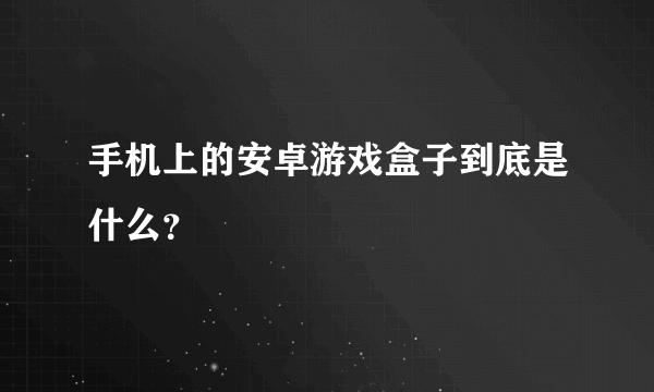 手机上的安卓游戏盒子到底是什么？