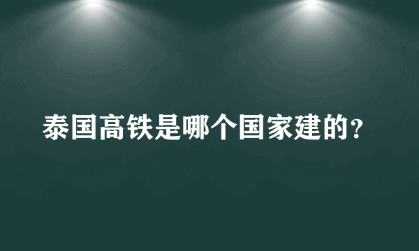 泰国高铁是哪个国家建的？