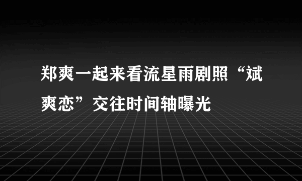 郑爽一起来看流星雨剧照“斌爽恋”交往时间轴曝光