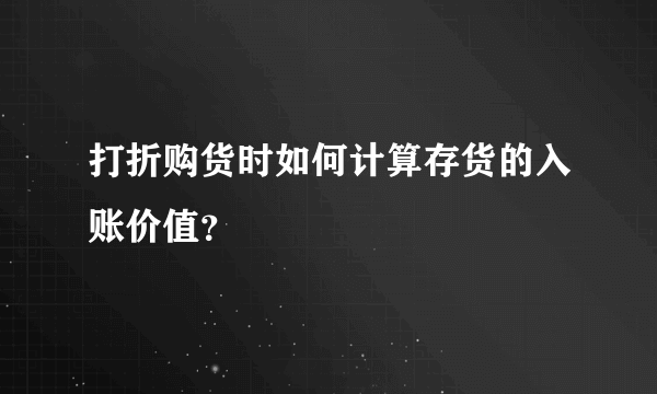 打折购货时如何计算存货的入账价值？