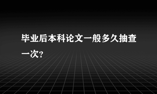 毕业后本科论文一般多久抽查一次？