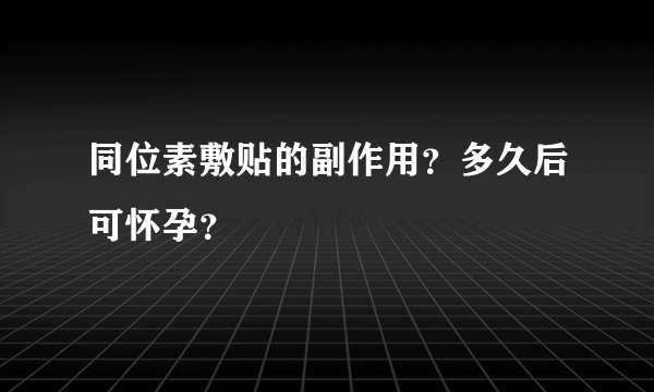 同位素敷贴的副作用？多久后可怀孕？