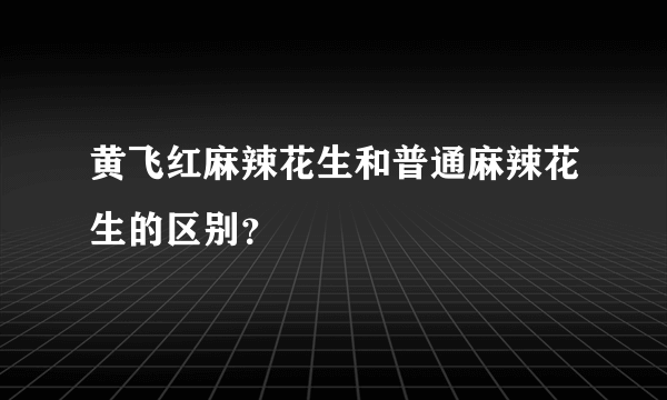 黄飞红麻辣花生和普通麻辣花生的区别？