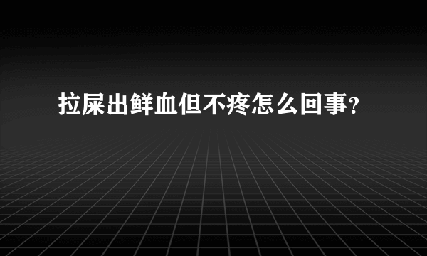 拉屎出鲜血但不疼怎么回事？