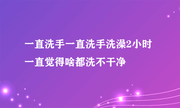 一直洗手一直洗手洗澡2小时一直觉得啥都洗不干净