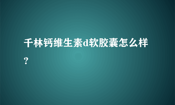 千林钙维生素d软胶囊怎么样？