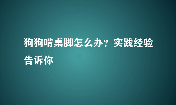 狗狗啃桌脚怎么办？实践经验告诉你