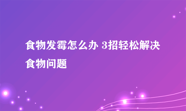 食物发霉怎么办 3招轻松解决食物问题