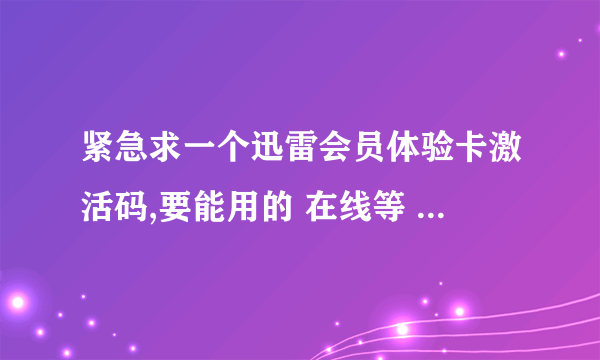 紧急求一个迅雷会员体验卡激活码,要能用的 在线等 谢谢啊!!