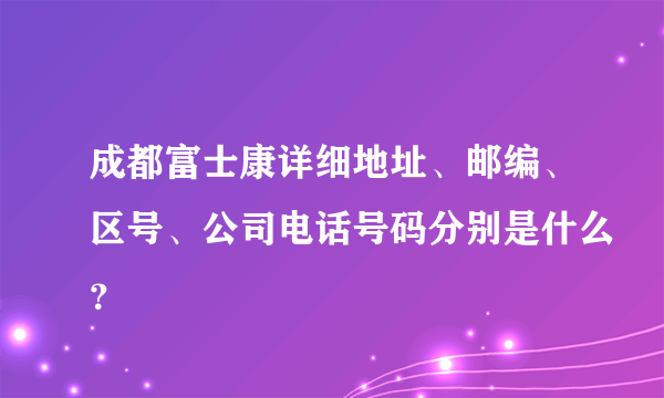 成都富士康详细地址、邮编、区号、公司电话号码分别是什么？