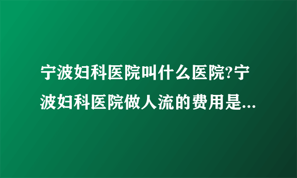 宁波妇科医院叫什么医院?宁波妇科医院做人流的费用是多少啊?