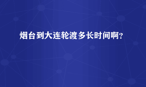 烟台到大连轮渡多长时间啊？