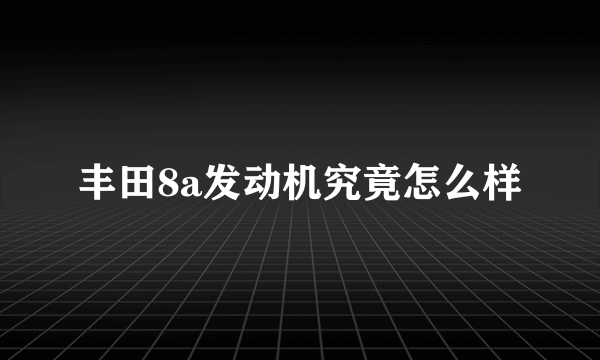 丰田8a发动机究竟怎么样