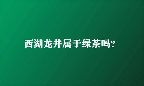 西湖龙井属于绿茶吗？