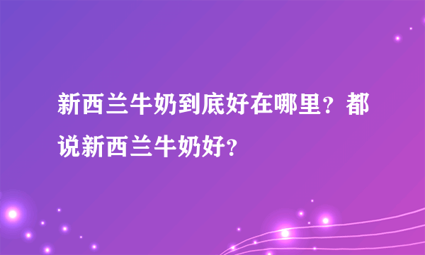 新西兰牛奶到底好在哪里？都说新西兰牛奶好？