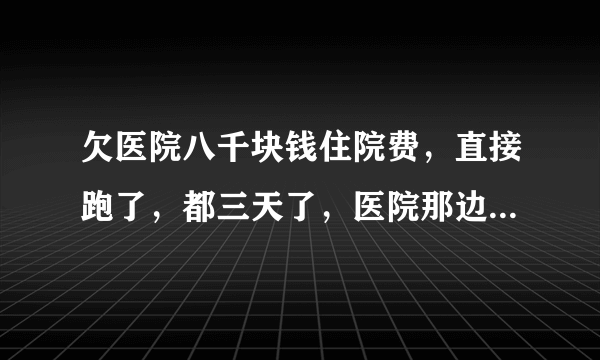 欠医院八千块钱住院费，直接跑了，都三天了，医院那边没什么动静，是不是代表没事了。