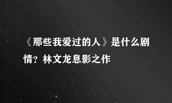 《那些我爱过的人》是什么剧情？林文龙息影之作