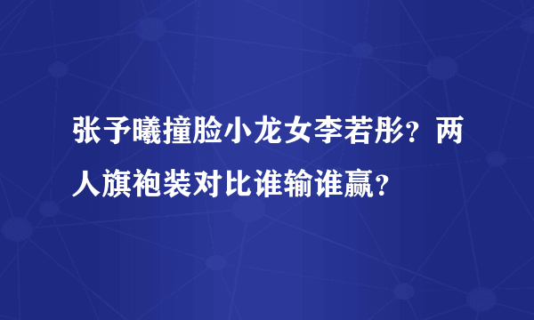 张予曦撞脸小龙女李若彤？两人旗袍装对比谁输谁赢？