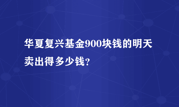 华夏复兴基金900块钱的明天卖出得多少钱？